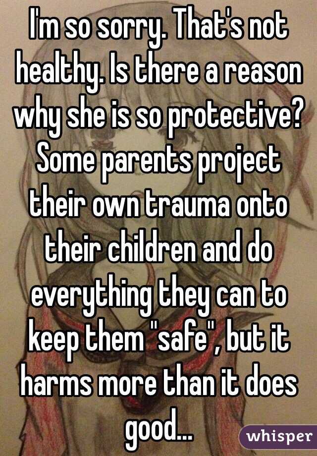 I'm so sorry. That's not healthy. Is there a reason why she is so protective? Some parents project their own trauma onto their children and do everything they can to keep them "safe", but it harms more than it does good...