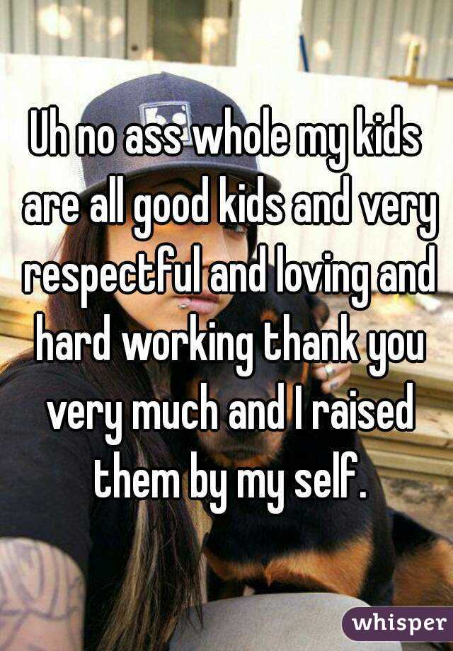 Uh no ass whole my kids are all good kids and very respectful and loving and hard working thank you very much and I raised them by my self.