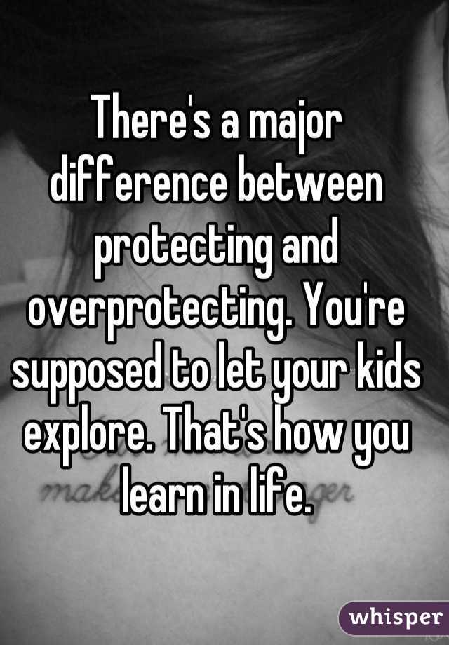 There's a major difference between protecting and overprotecting. You're supposed to let your kids explore. That's how you learn in life.