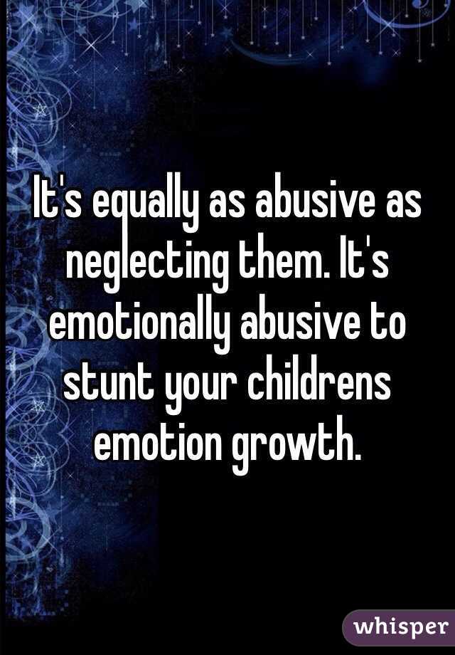 It's equally as abusive as neglecting them. It's emotionally abusive to stunt your childrens emotion growth. 