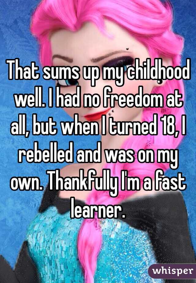 That sums up my childhood well. I had no freedom at all, but when I turned 18, I rebelled and was on my own. Thankfully I'm a fast learner.