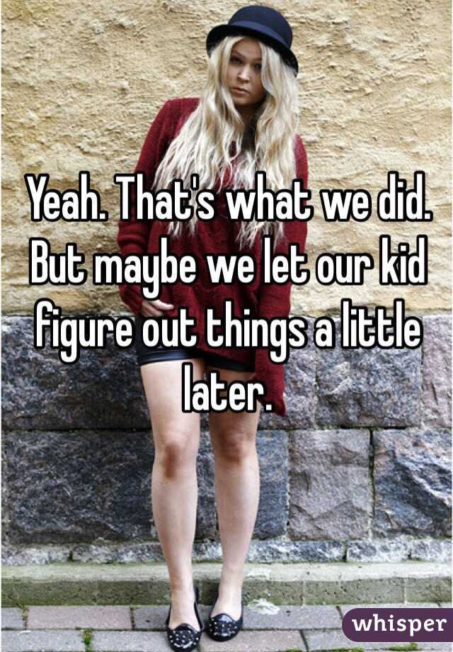 Yeah. That's what we did.  But maybe we let our kid figure out things a little later.