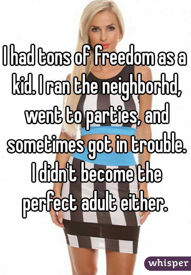 I had tons of freedom as a kid. I ran the neighborhd, went to parties, and sometimes got in trouble. I didn't become the perfect adult either. 