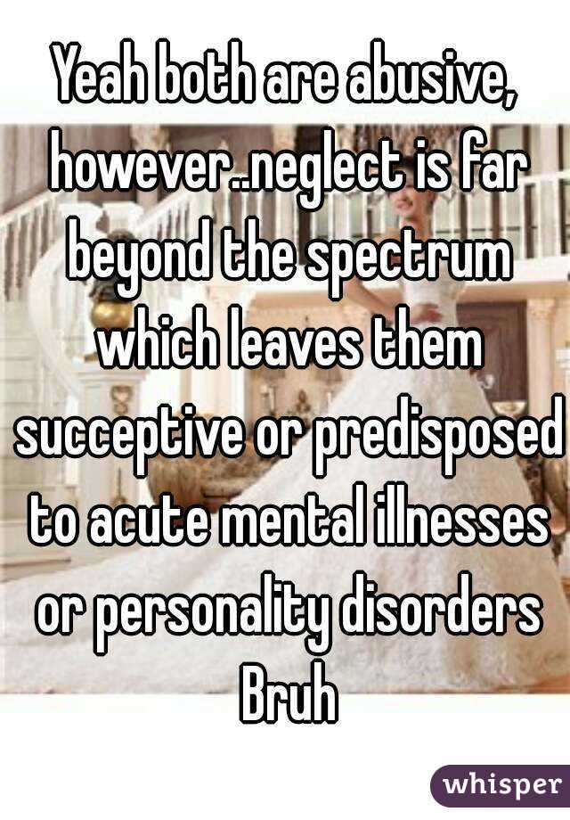 Yeah both are abusive, however..neglect is far beyond the spectrum which leaves them succeptive or predisposed to acute mental illnesses or personality disorders Bruh