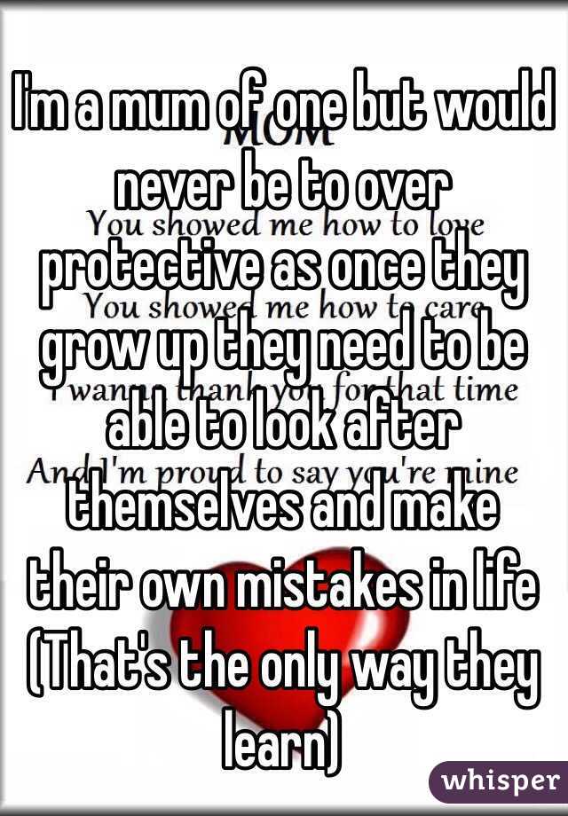 I'm a mum of one but would never be to over protective as once they grow up they need to be able to look after themselves and make their own mistakes in life
(That's the only way they learn)