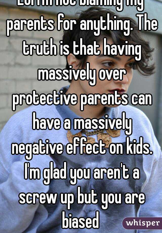 Lol I'm not blaming my parents for anything. The truth is that having massively over protective parents can have a massively negative effect on kids. I'm glad you aren't a screw up but you are biased 