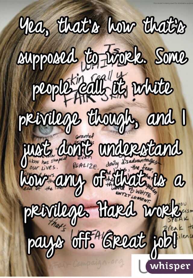 Yea, that's how that's supposed to work. Some people call it white privilege though, and I just don't understand how any of that is a privilege. Hard work pays off. Great job!