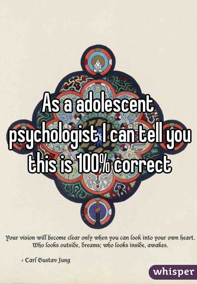 As a adolescent psychologist I can tell you this is 100% correct