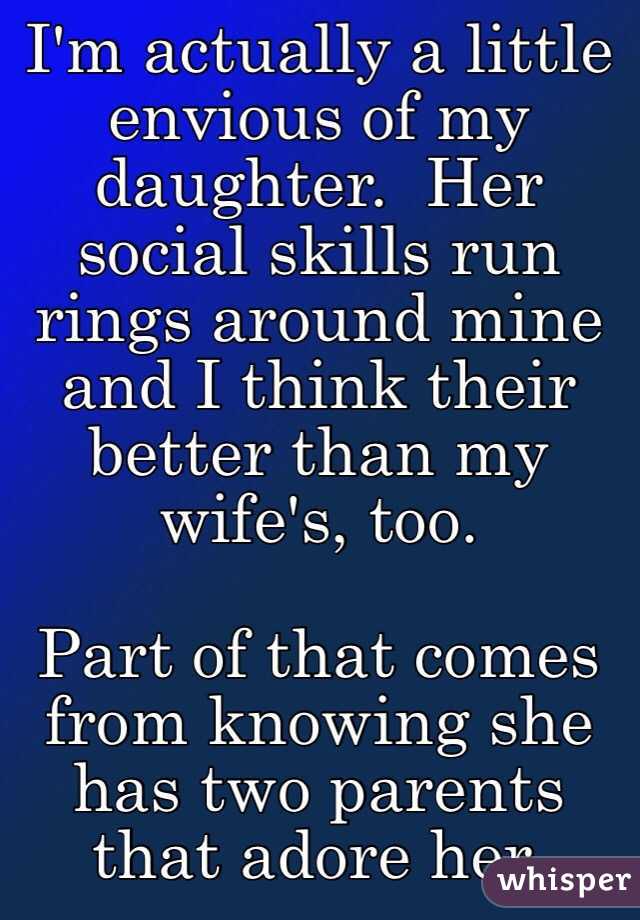 I'm actually a little envious of my daughter.  Her social skills run rings around mine and I think their better than my wife's, too.

Part of that comes from knowing she has two parents that adore her.