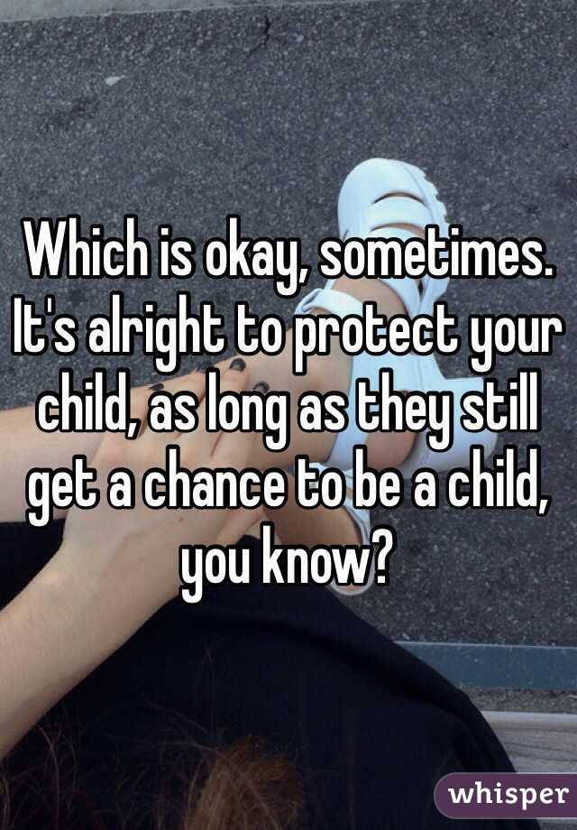 Which is okay, sometimes. It's alright to protect your child, as long as they still get a chance to be a child, you know?