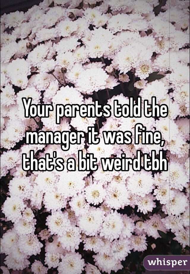 Your parents told the manager it was fine, that's a bit weird tbh