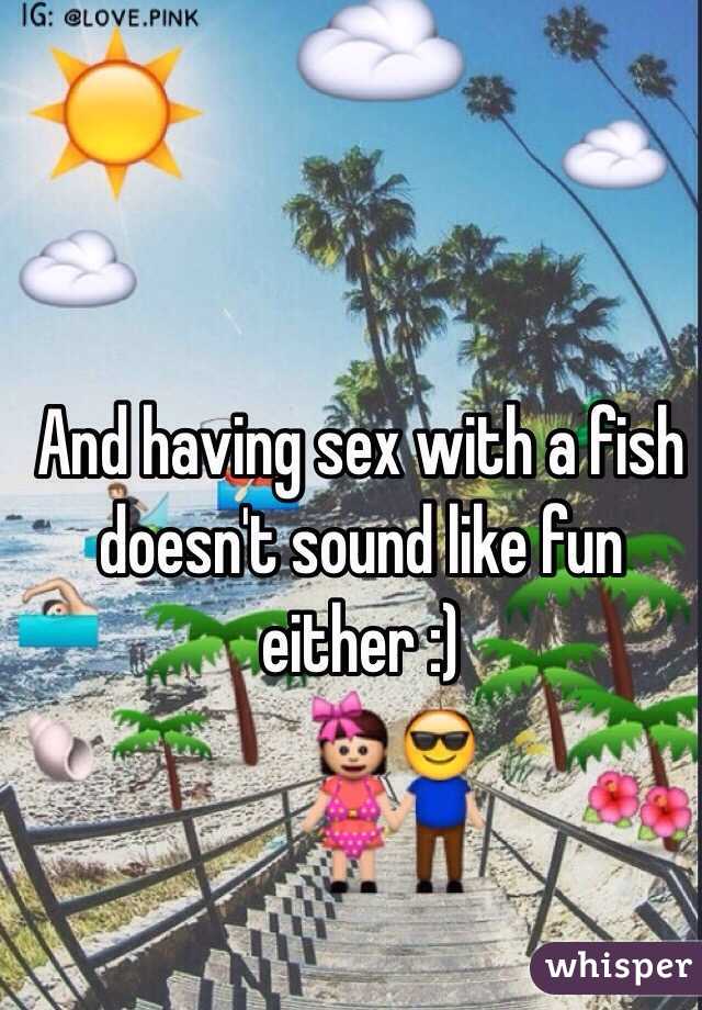 And having sex with a fish doesn't sound like fun either :) 