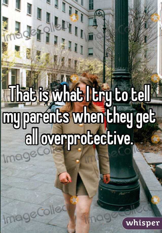 That is what I try to tell my parents when they get all overprotective.