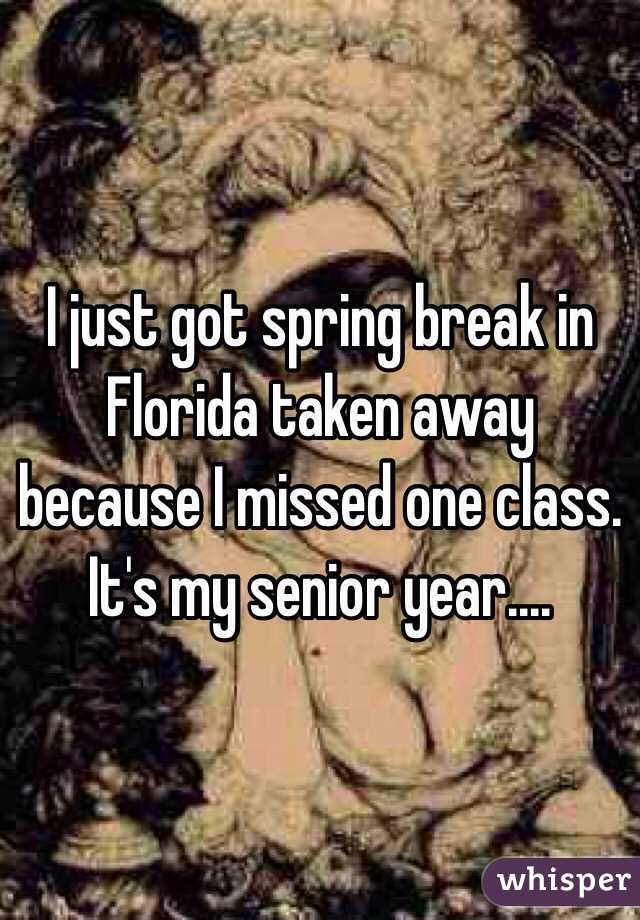 I just got spring break in Florida taken away because I missed one class. It's my senior year....