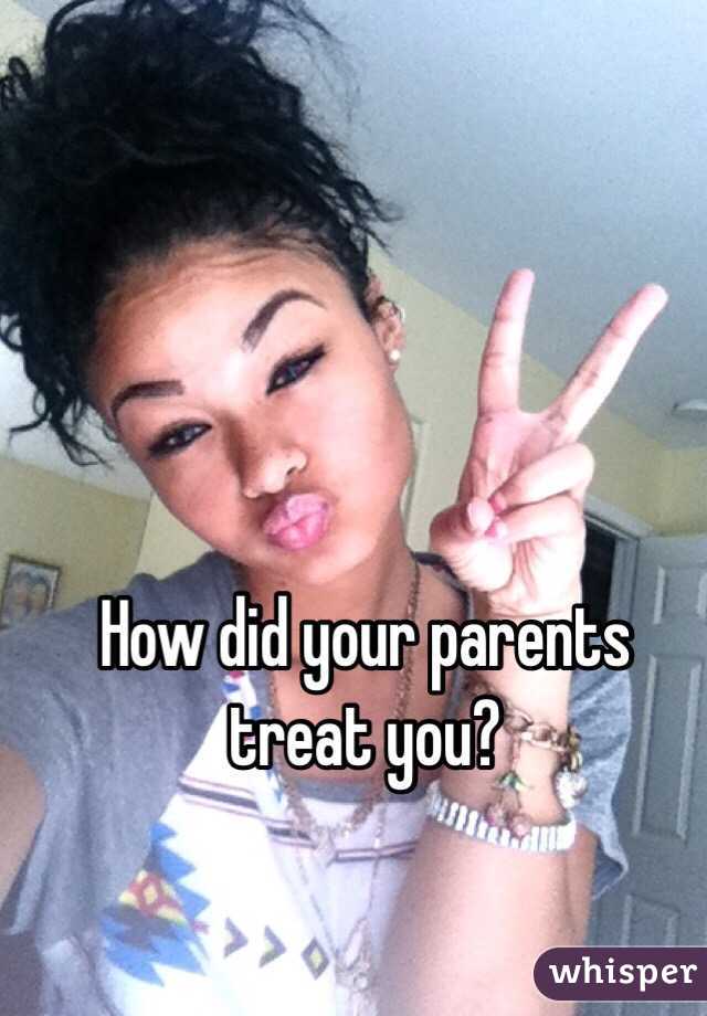 How did your parents treat you?