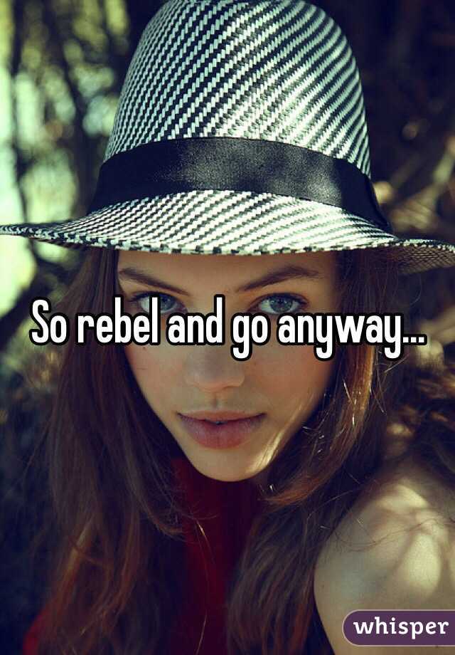 So rebel and go anyway...