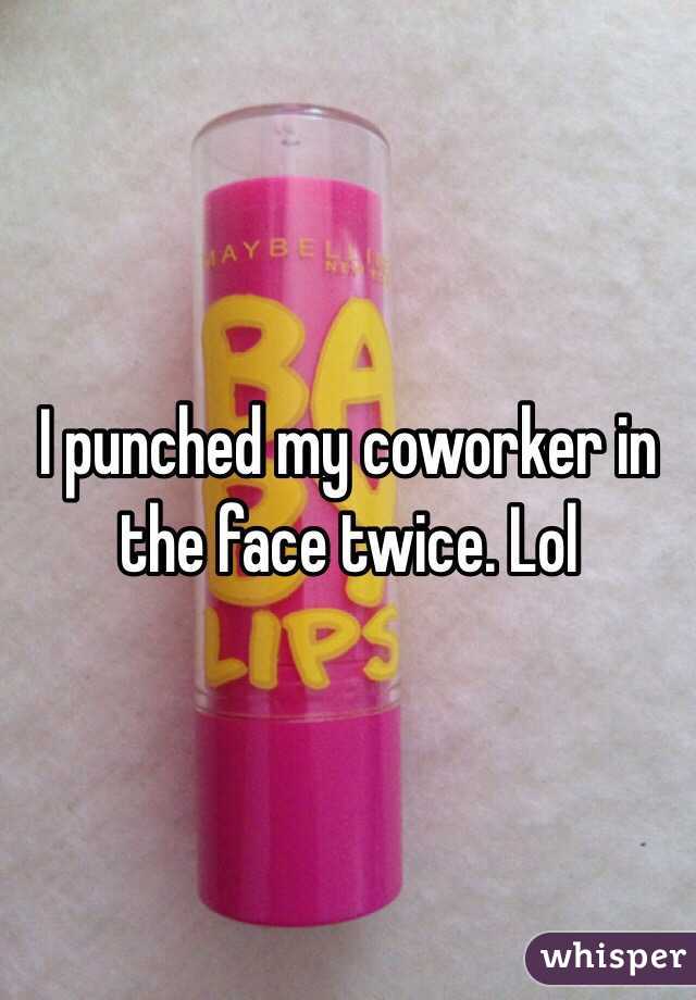 I punched my coworker in the face twice. Lol 