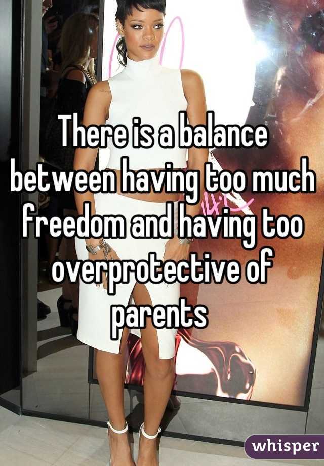 There is a balance between having too much freedom and having too overprotective of parents 