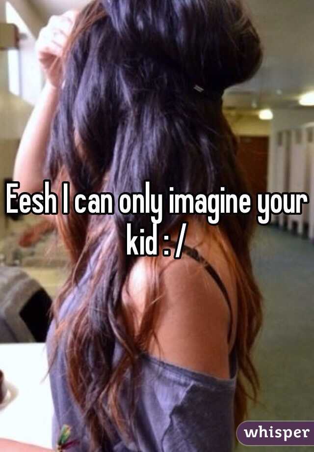 Eesh I can only imagine your kid : /