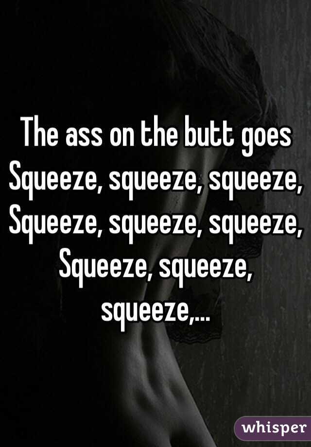 The ass on the butt goes
Squeeze, squeeze, squeeze,
Squeeze, squeeze, squeeze,
Squeeze, squeeze, squeeze,...
