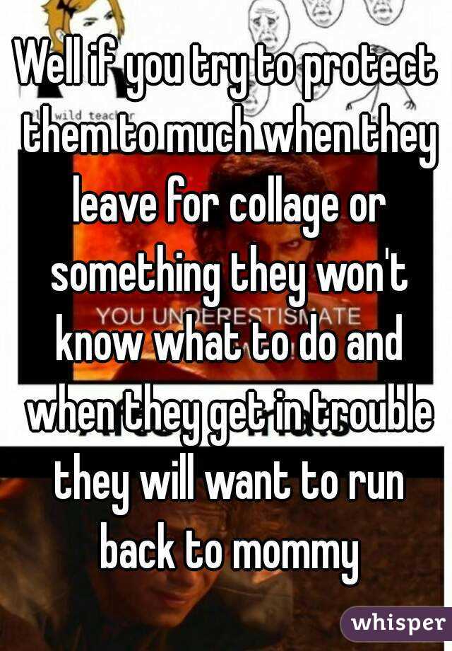 Well if you try to protect them to much when they leave for collage or something they won't know what to do and when they get in trouble they will want to run back to mommy