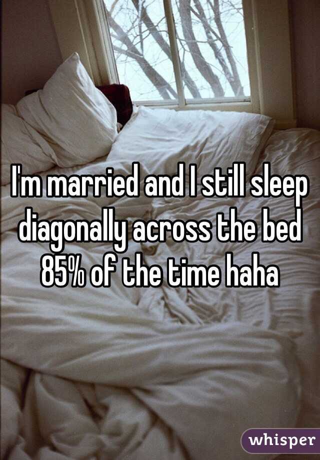 I'm married and I still sleep diagonally across the bed 85% of the time haha