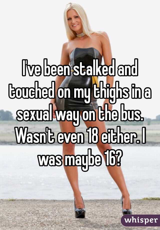 I've been stalked and touched on my thighs in a sexual way on the bus. Wasn't even 18 either. I was maybe 16? 