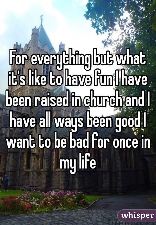 For everything but what it's like to have fun I have been raised in church and I have all ways been good I want to be bad for once in my life