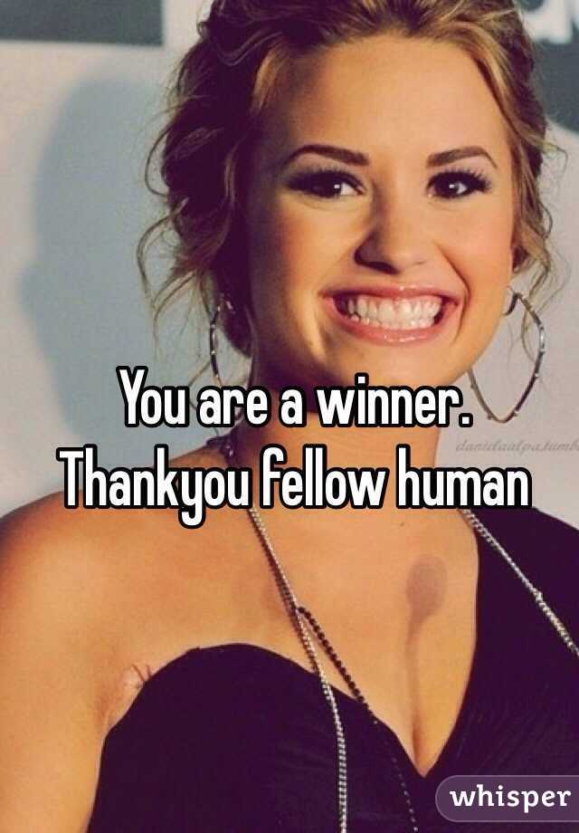 You are a winner. Thankyou fellow human 