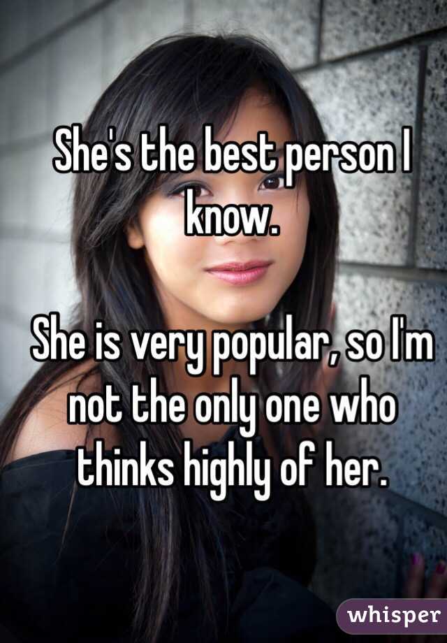 She's the best person I know.

She is very popular, so I'm not the only one who thinks highly of her.