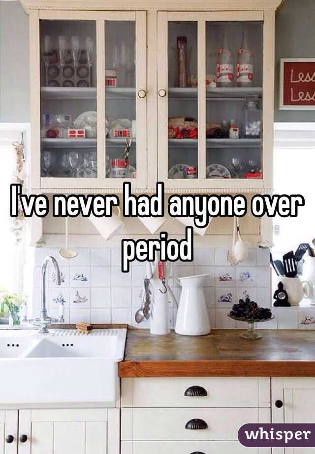 I've never had anyone over period