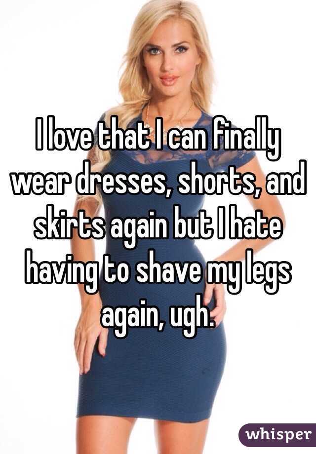 I love that I can finally wear dresses, shorts, and skirts again but I hate having to shave my legs again, ugh.