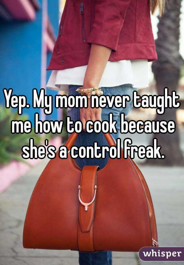 Yep. My mom never taught me how to cook because she's a control freak.