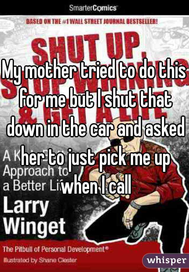 My mother tried to do this for me but I shut that down in the car and asked her to just pick me up when I call