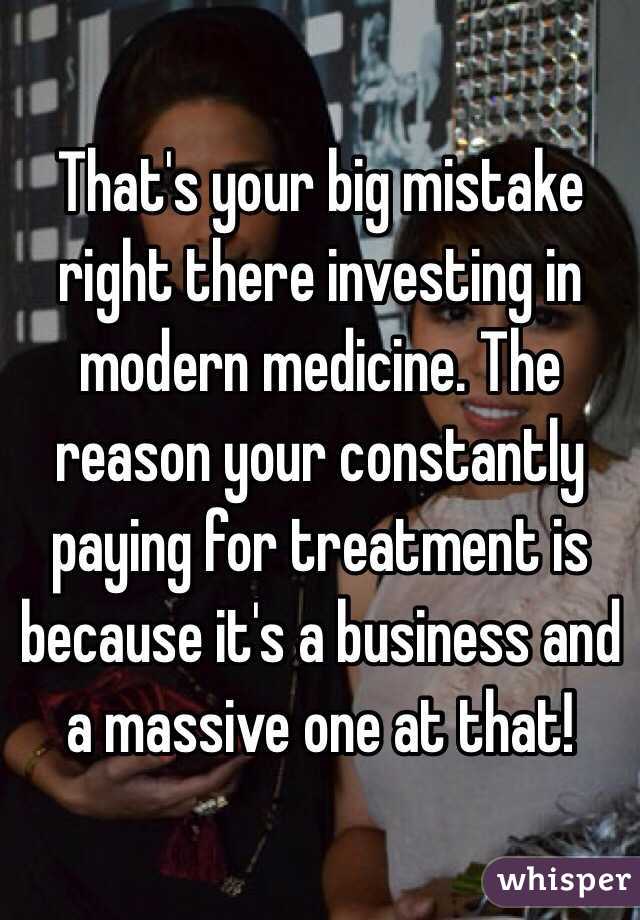 That's your big mistake right there investing in modern medicine. The reason your constantly paying for treatment is because it's a business and a massive one at that! 