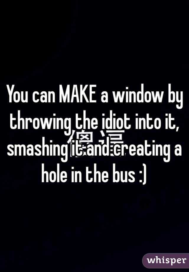 You can MAKE a window by throwing the idiot into it, smashing it and creating a hole in the bus :)