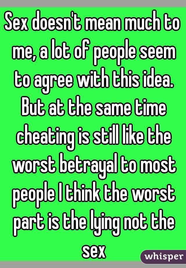 Sex doesn't mean much to me, a lot of people seem to agree with this idea. But at the same time cheating is still like the worst betrayal to most people I think the worst part is the lying not the sex
