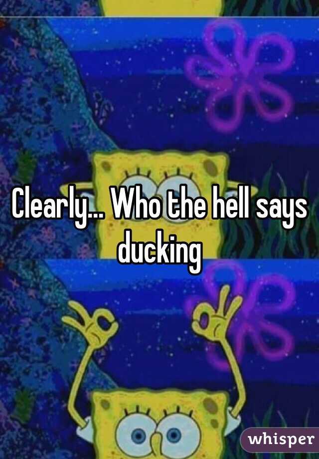 Clearly... Who the hell says ducking