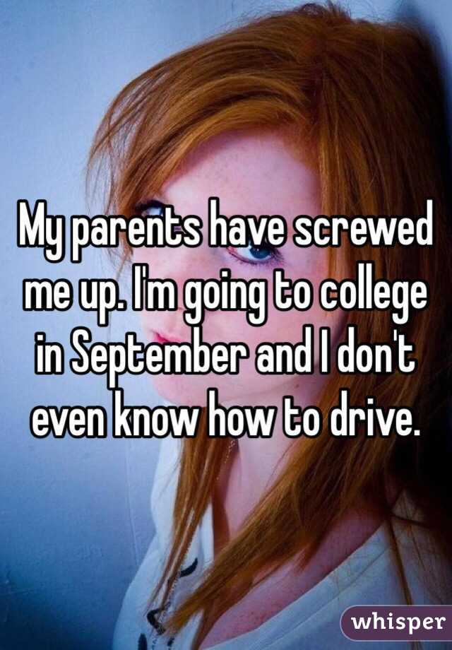 My parents have screwed me up. I'm going to college in September and I don't even know how to drive. 