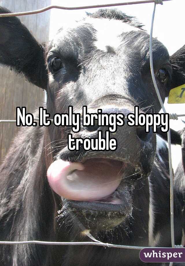 No. It only brings sloppy trouble 