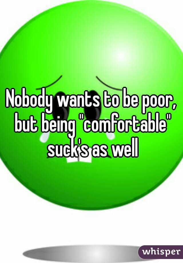 Nobody wants to be poor, but being "comfortable" suck's as well