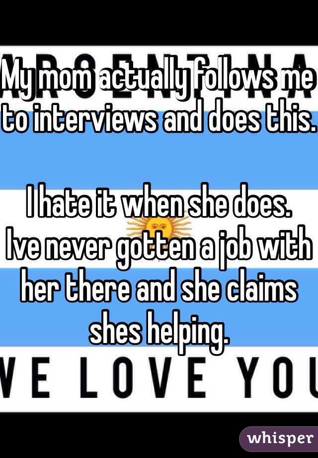 My mom actually follows me to interviews and does this.

I hate it when she does.
Ive never gotten a job with her there and she claims shes helping.