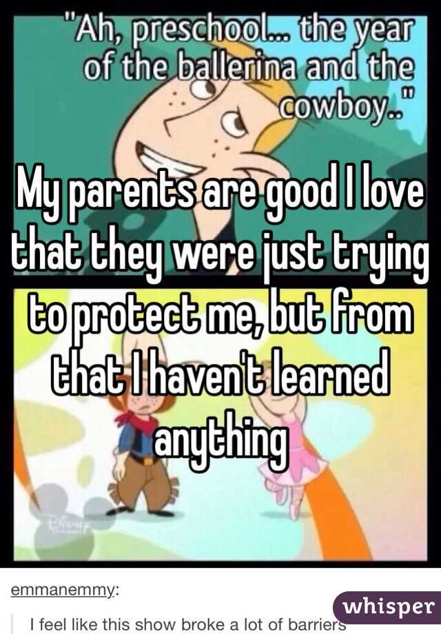 My parents are good I love that they were just trying to protect me, but from that I haven't learned anything 