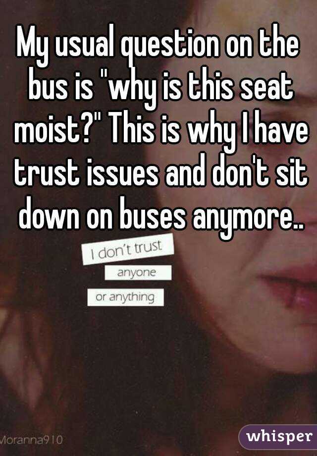 My usual question on the bus is "why is this seat moist?" This is why I have trust issues and don't sit down on buses anymore..
