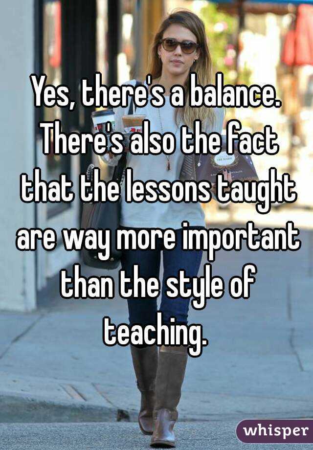 Yes, there's a balance. There's also the fact that the lessons taught are way more important than the style of teaching. 