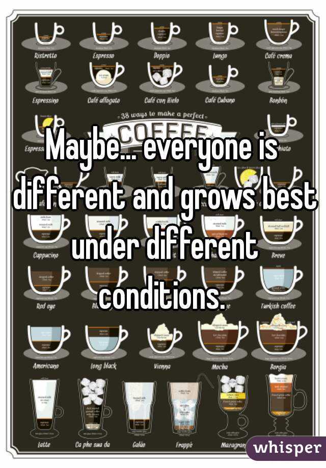 Maybe... everyone is different and grows best under different conditions. 