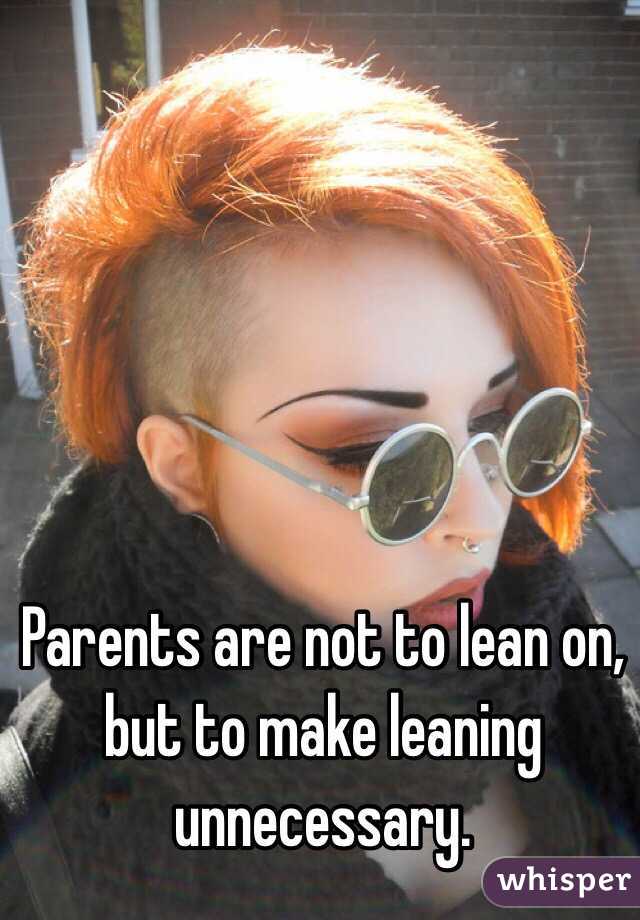 Parents are not to lean on, but to make leaning unnecessary. 