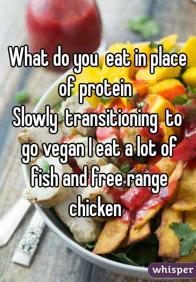 What do you  eat in place of protein  
Slowly  transitioning  to go vegan I eat a lot of fish and free range chicken  