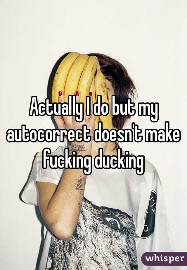 Actually I do but my autocorrect doesn't make fucking ducking