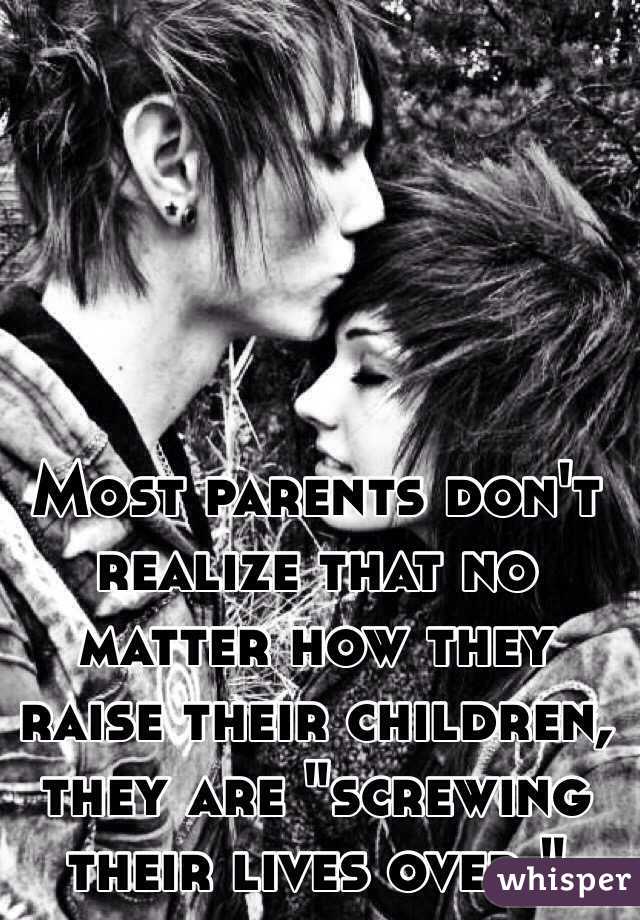 Most parents don't realize that no matter how they raise their children, they are "screwing their lives over."